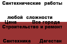 Сантехнические  работы   любой  сложности  › Цена ­ 100 - Все города Строительство и ремонт » Сантехника   . Дагестан респ.,Дербент г.